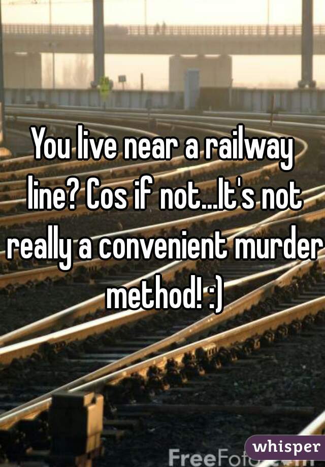 You live near a railway line? Cos if not...It's not really a convenient murder method! :)