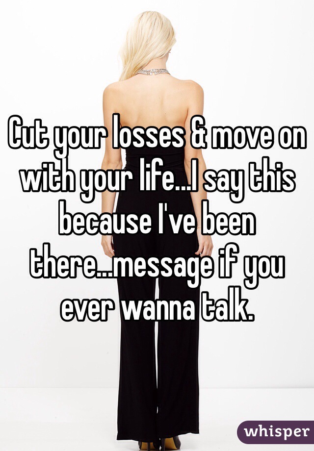 Cut your losses & move on with your life...I say this because I've been there...message if you ever wanna talk. 