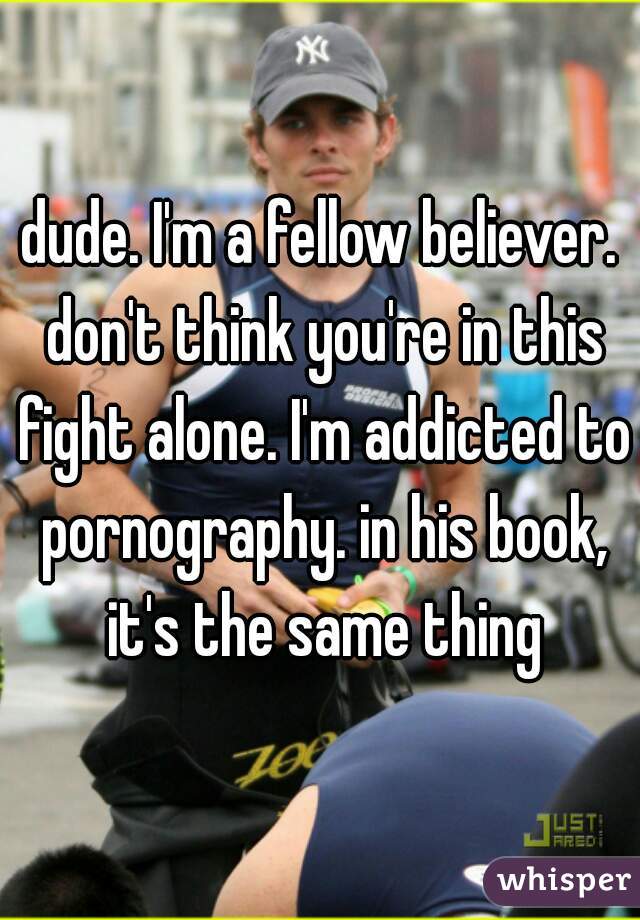 dude. I'm a fellow believer. don't think you're in this fight alone. I'm addicted to pornography. in his book, it's the same thing