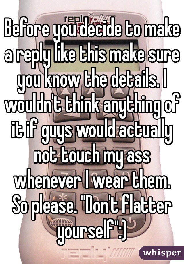 Before you decide to make a reply like this make sure you know the details. I wouldn't think anything of it if guys would actually not touch my ass whenever I wear them. 
So please. "Don't flatter yourself":)