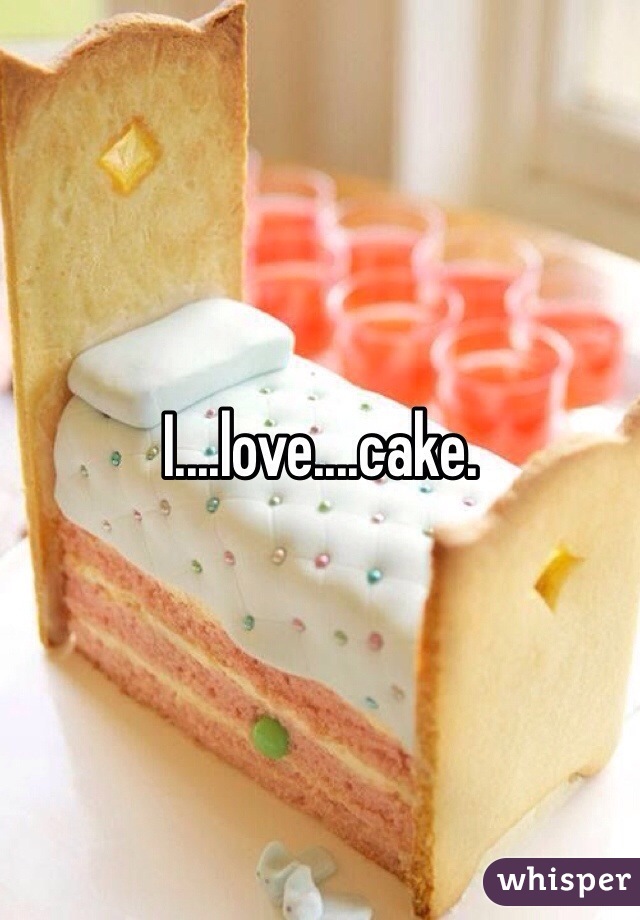 I....love....cake. 