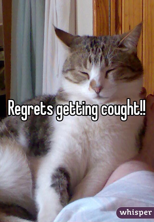 Regrets getting cought!! 