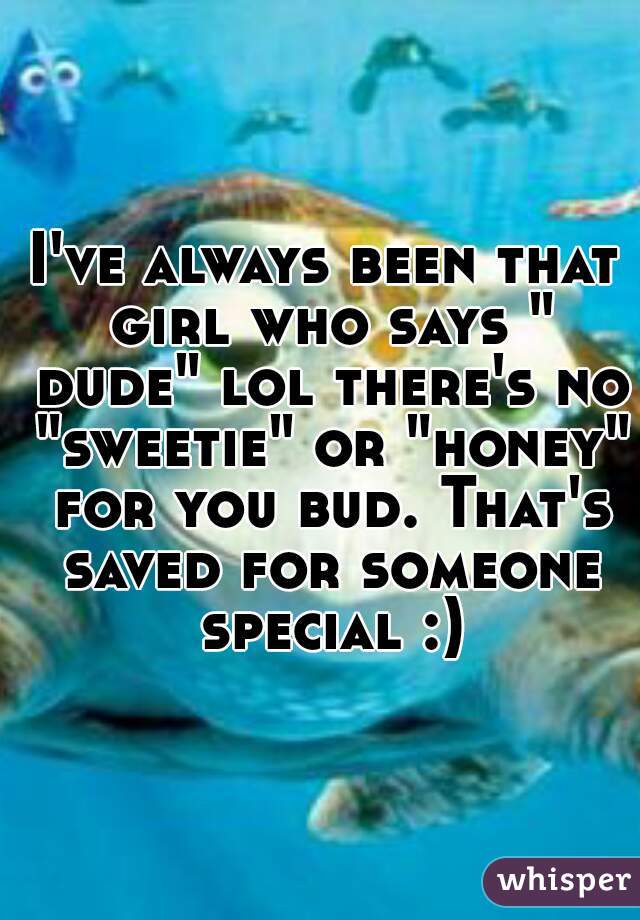 I've always been that girl who says " dude" lol there's no "sweetie" or "honey" for you bud. That's saved for someone special :)