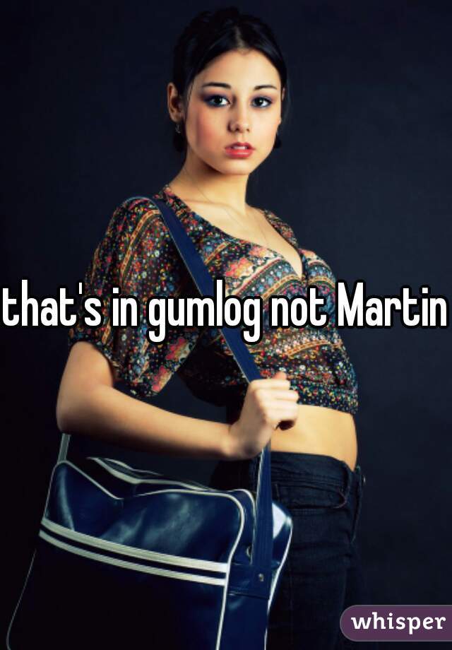 that's in gumlog not Martin