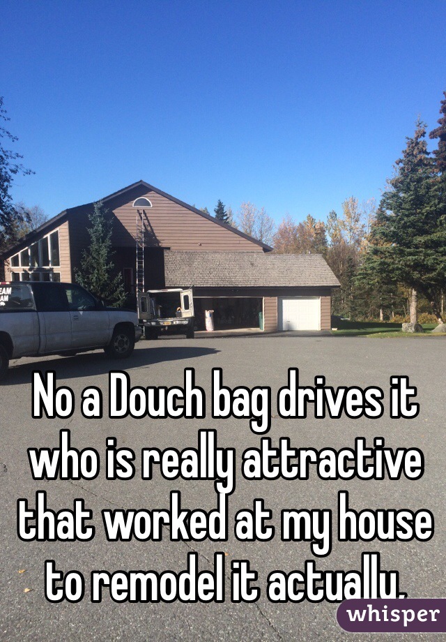 No a Douch bag drives it who is really attractive that worked at my house to remodel it actually,