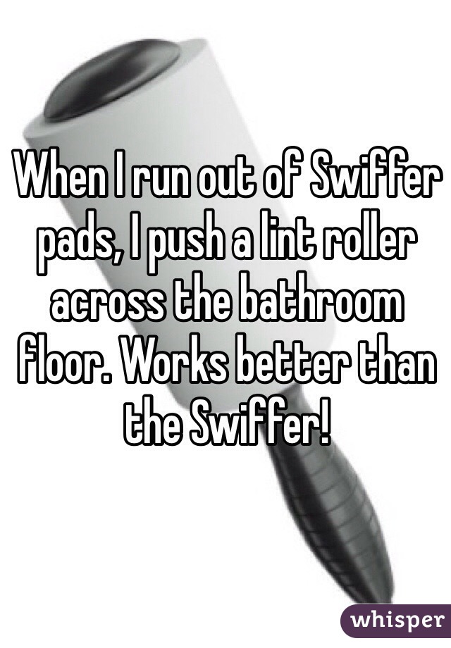 When I run out of Swiffer pads, I push a lint roller across the bathroom floor. Works better than the Swiffer!