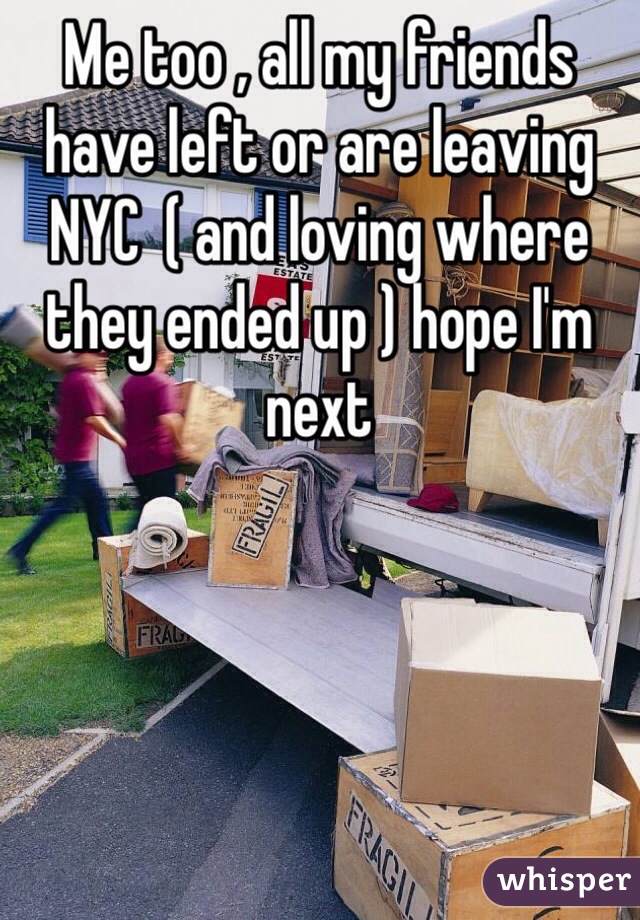 Me too , all my friends have left or are leaving NYC  ( and loving where they ended up ) hope I'm next  