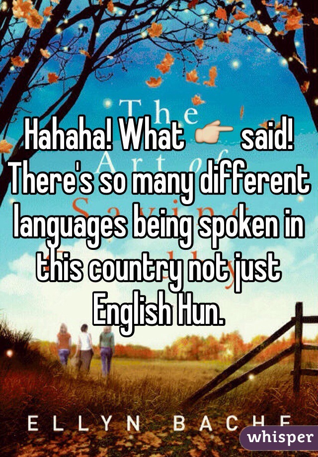 Hahaha! What 👉 said! There's so many different languages being spoken in this country not just English Hun.