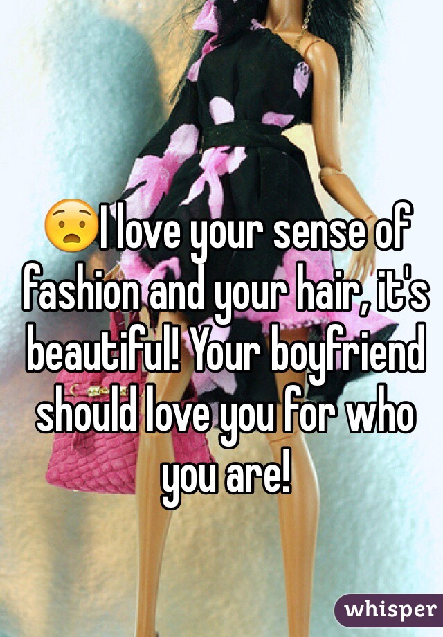 😧I love your sense of fashion and your hair, it's beautiful! Your boyfriend should love you for who you are! 