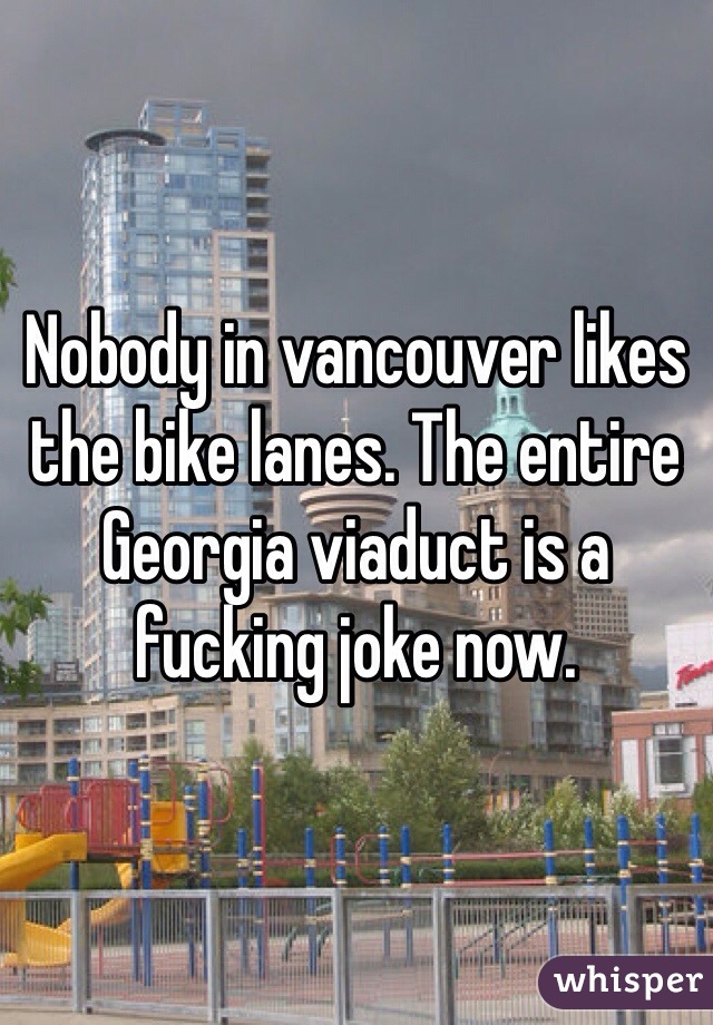 Nobody in vancouver likes the bike lanes. The entire Georgia viaduct is a fucking joke now. 