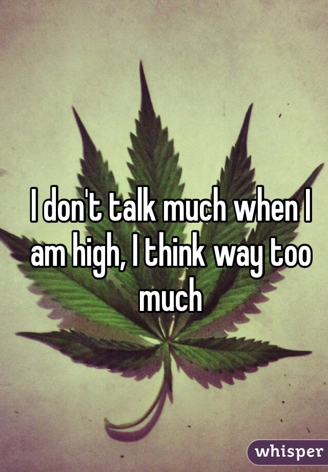I don't talk much when I am high, I think way too much