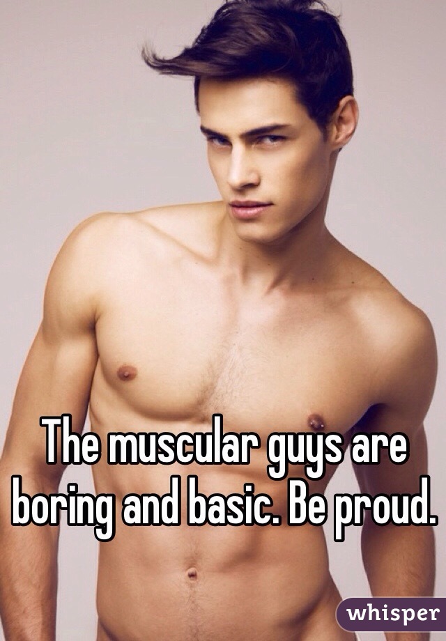 The muscular guys are boring and basic. Be proud. 