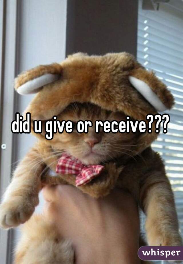 did u give or receive???