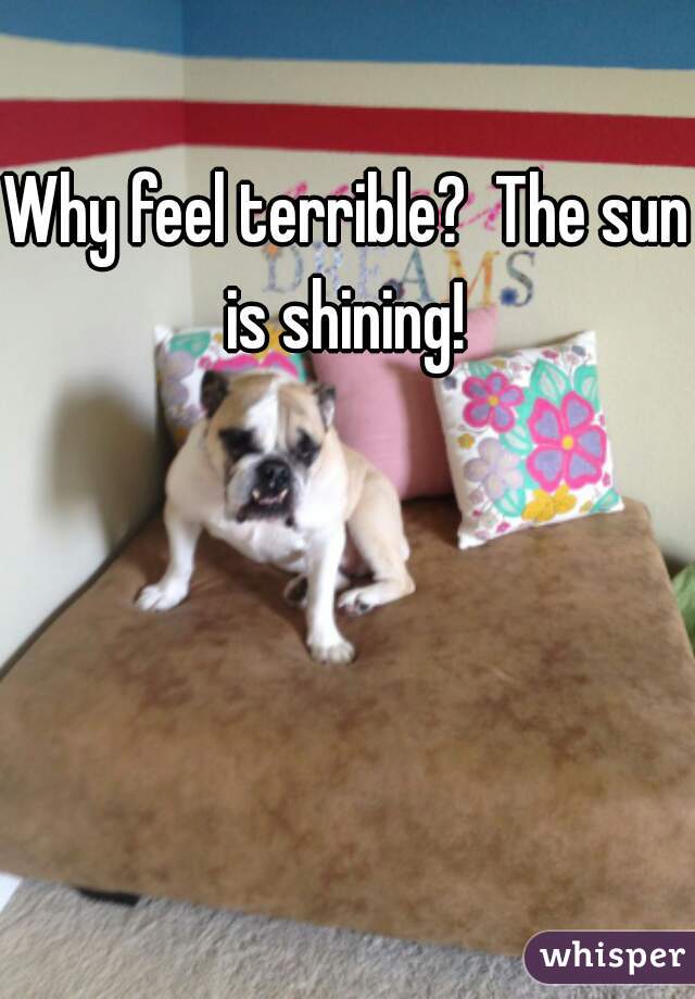 Why feel terrible?  The sun is shining! 