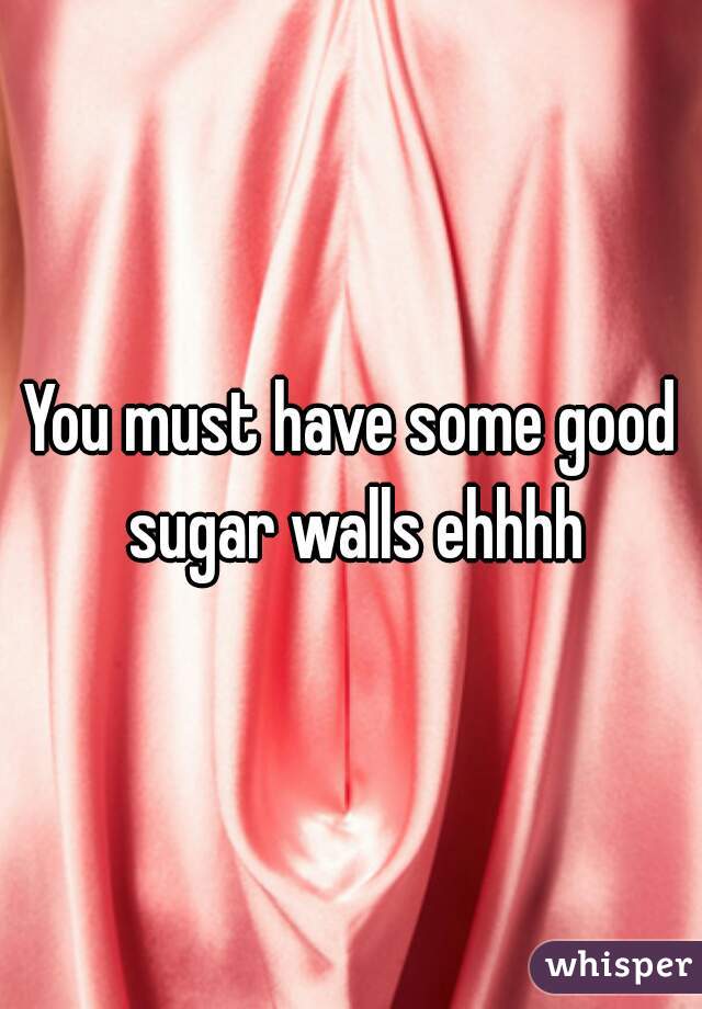 You must have some good sugar walls ehhhh