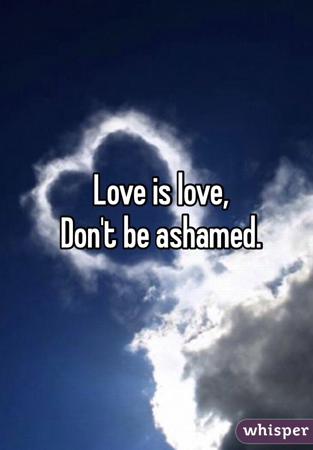 Love is love,
Don't be ashamed. 