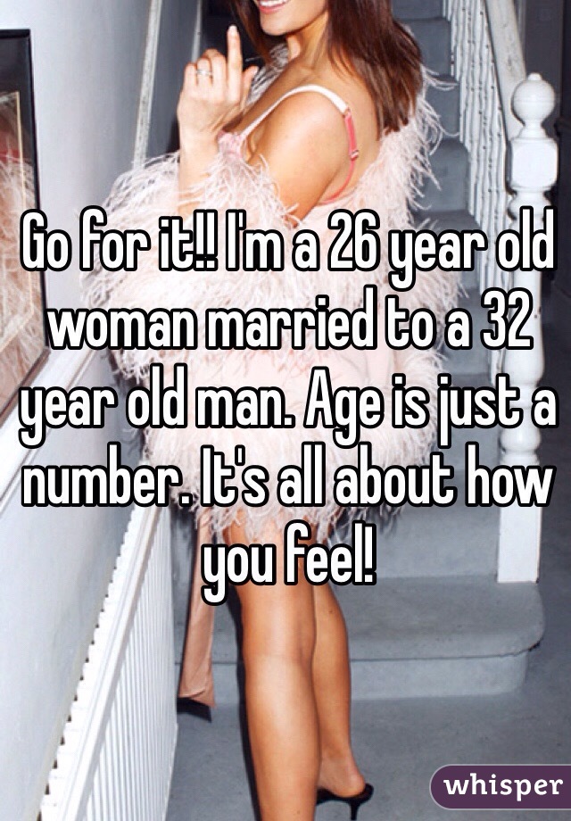 Go for it!! I'm a 26 year old woman married to a 32 year old man. Age is just a number. It's all about how you feel! 