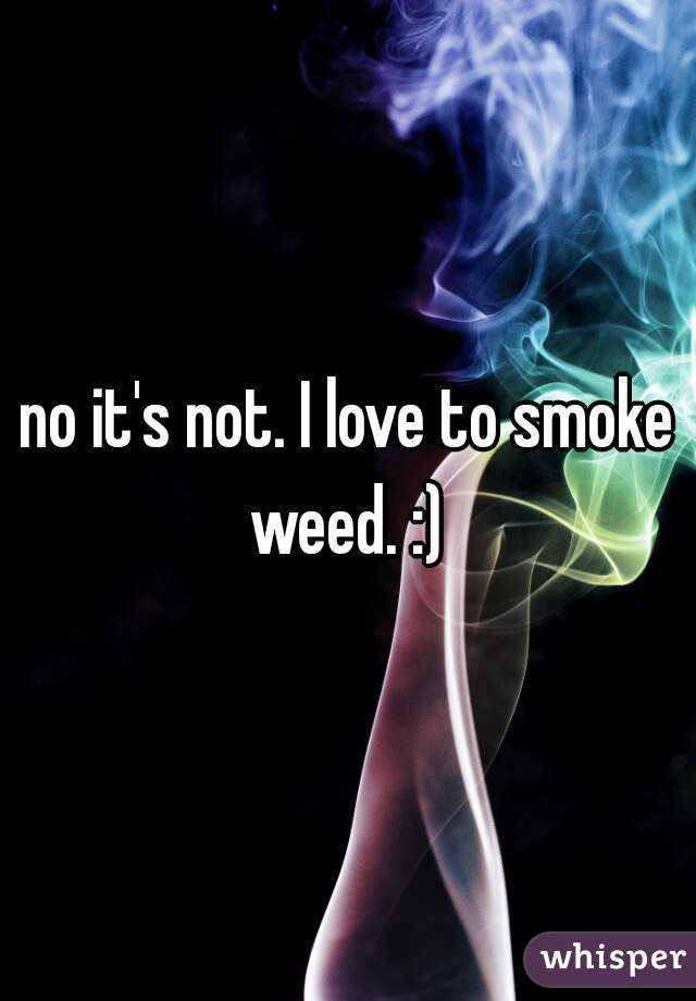 no it's not. I love to smoke weed. :) 