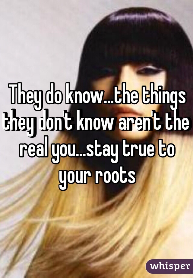 They do know...the things they don't know aren't the real you...stay true to your roots 