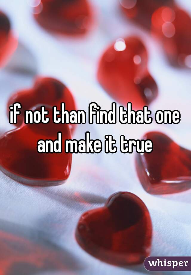 if not than find that one and make it true 