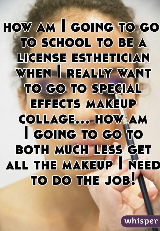 how am I going to go to school to be a license esthetician when I really want to go to special effects makeup collage... how am I going to go to both much less get all the makeup I need to do the job!