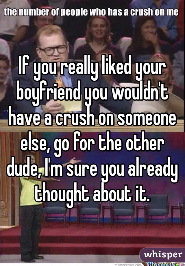 If you really liked your boyfriend you wouldn't have a crush on someone else, go for the other dude, I'm sure you already thought about it.