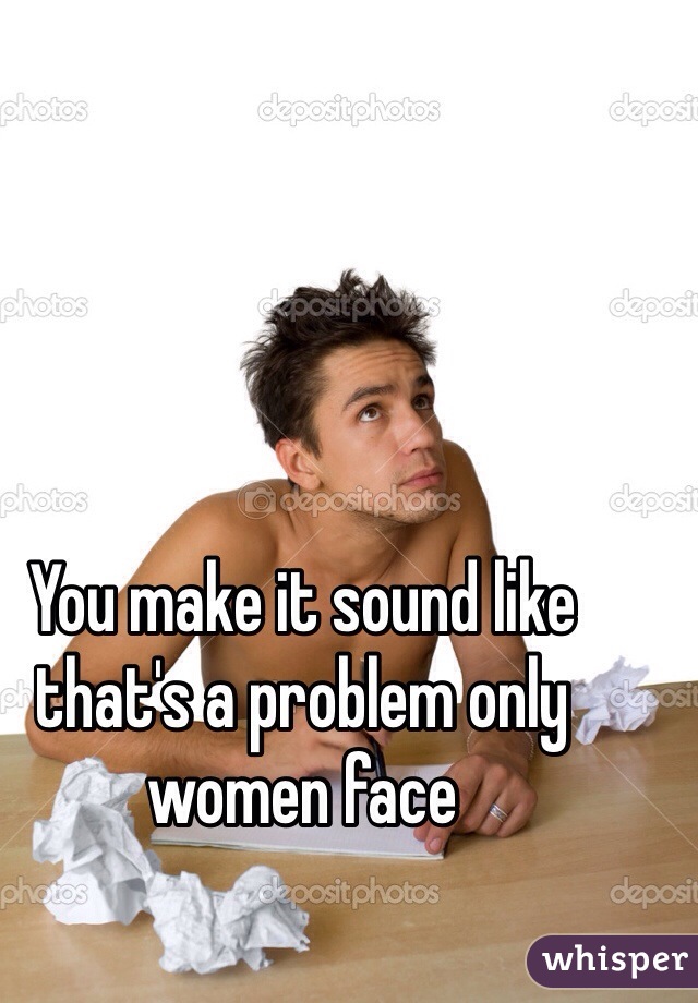 You make it sound like that's a problem only women face