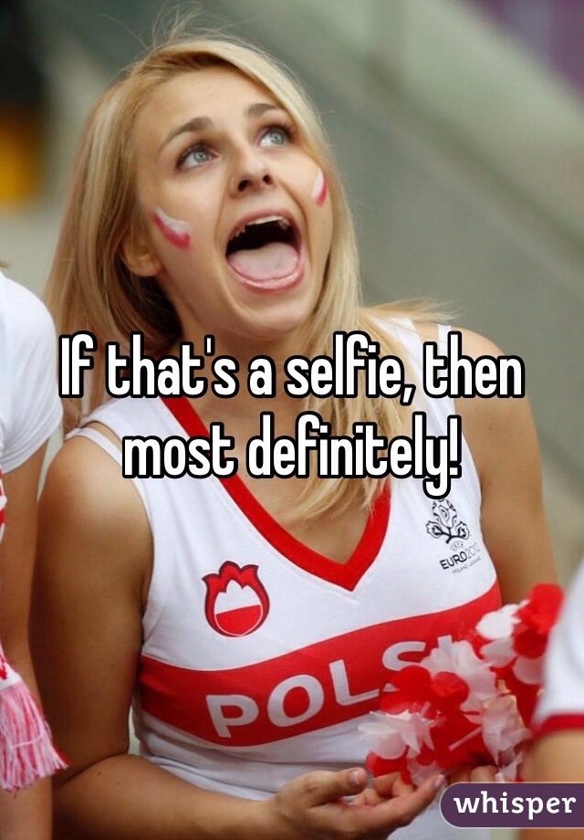 If that's a selfie, then most definitely!