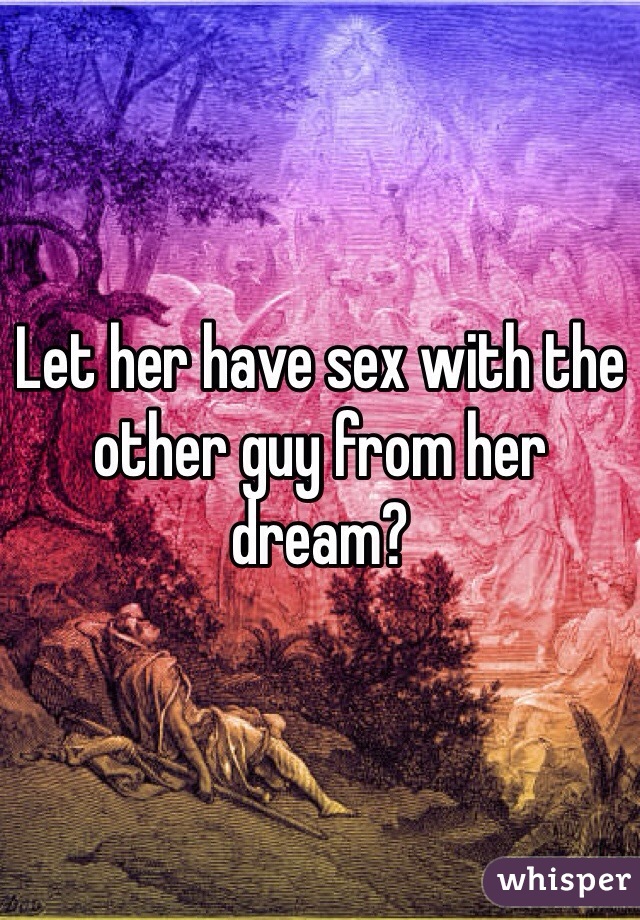 Let her have sex with the other guy from her dream?