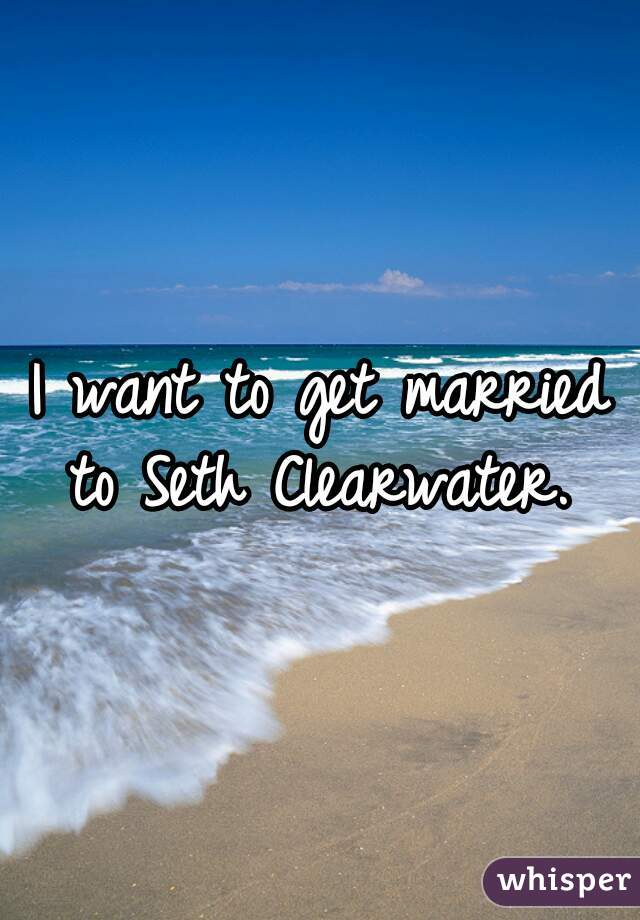I want to get married to Seth Clearwater. 