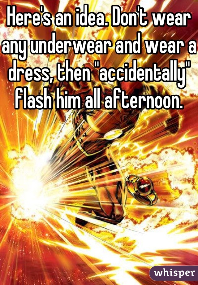 Here's an idea. Don't wear any underwear and wear a dress, then "accidentally" flash him all afternoon. 