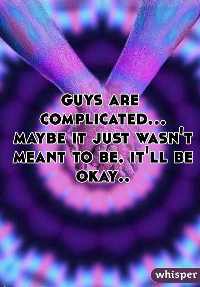 guys are complicated... maybe it just wasn't meant to be. it'll be okay..