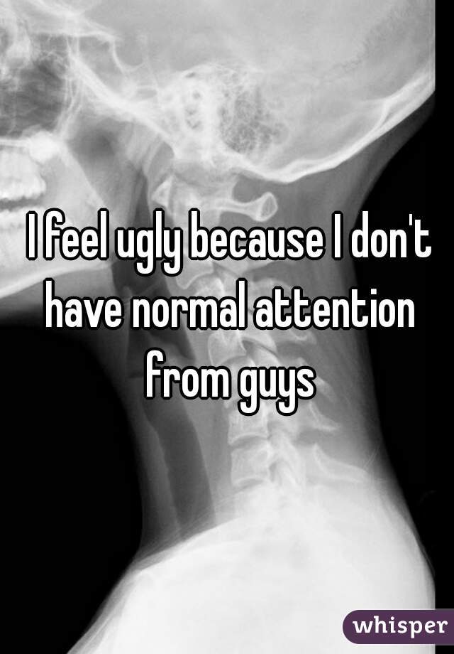  I feel ugly because I don't have normal attention from guys