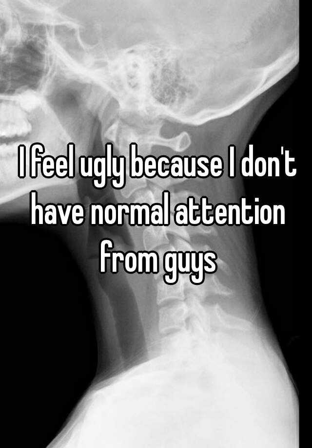  I feel ugly because I don't have normal attention from guys