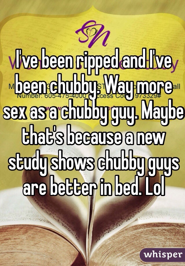 I've been ripped and I've been chubby. Way more sex as a chubby guy. Maybe that's because a new study shows chubby guys are better in bed. Lol