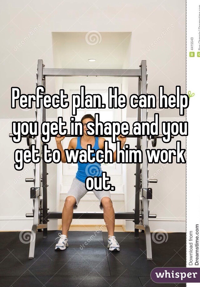 Perfect plan. He can help you get in shape and you get to watch him work out. 