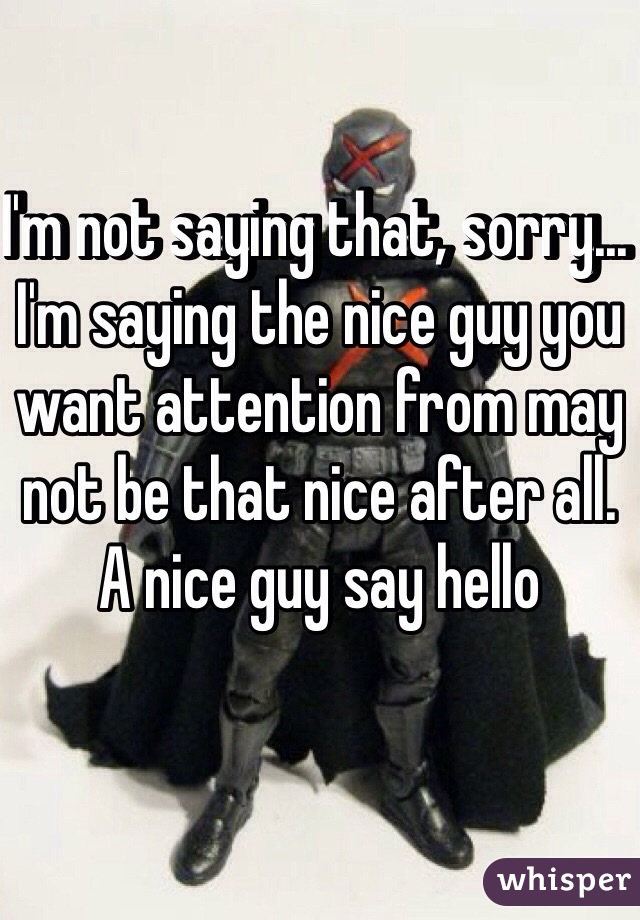 I'm not saying that, sorry... I'm saying the nice guy you want attention from may not be that nice after all. A nice guy say hello