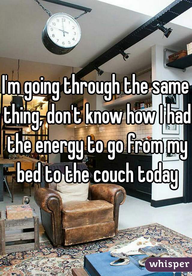 I'm going through the same thing, don't know how I had the energy to go from my bed to the couch today