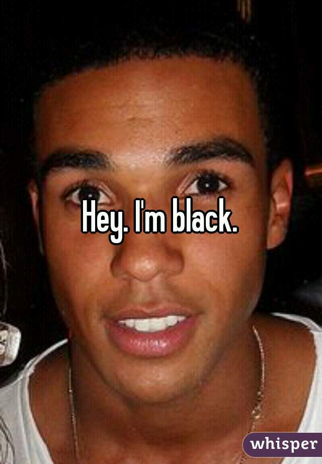 Hey. I'm black.