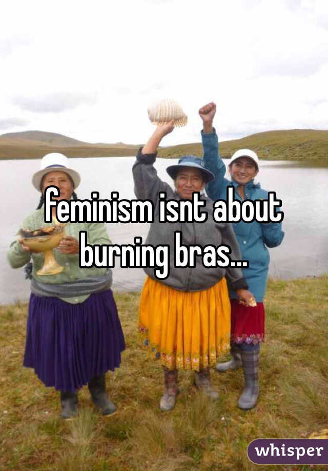 feminism isnt about burning bras...