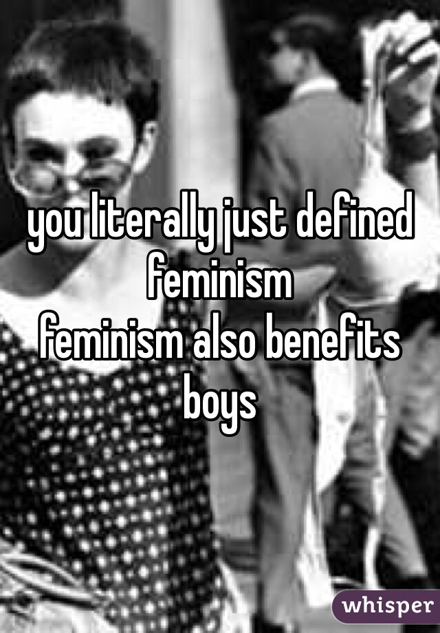 you literally just defined feminism
feminism also benefits boys