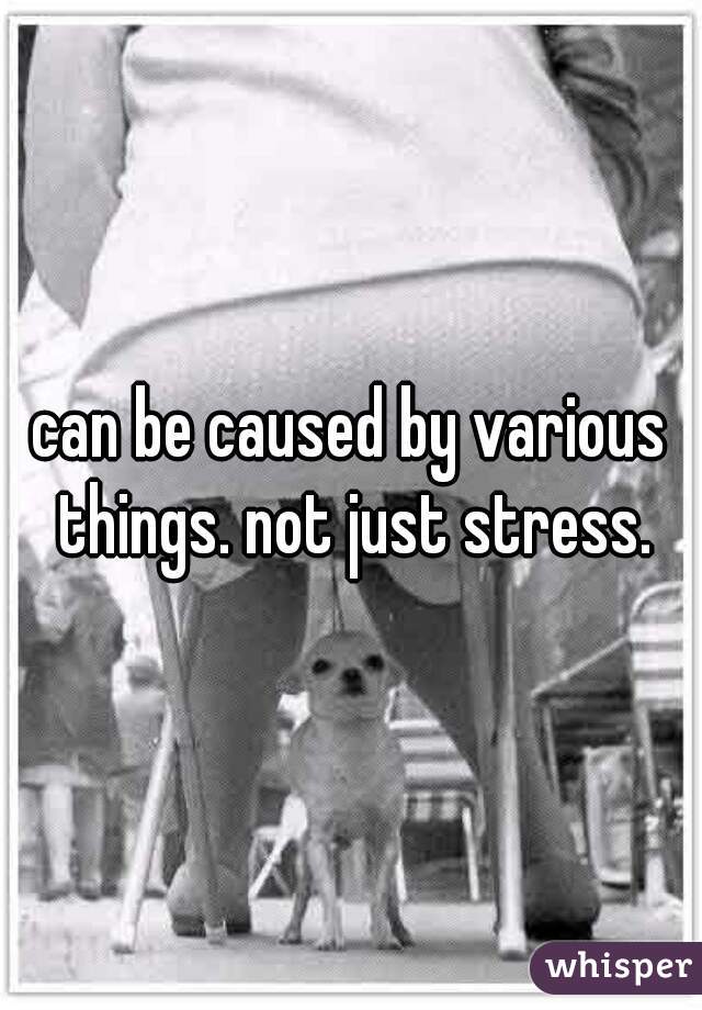 can be caused by various things. not just stress.