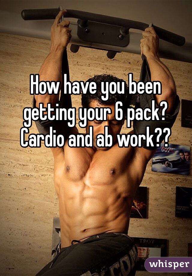 How have you been getting your 6 pack? Cardio and ab work??