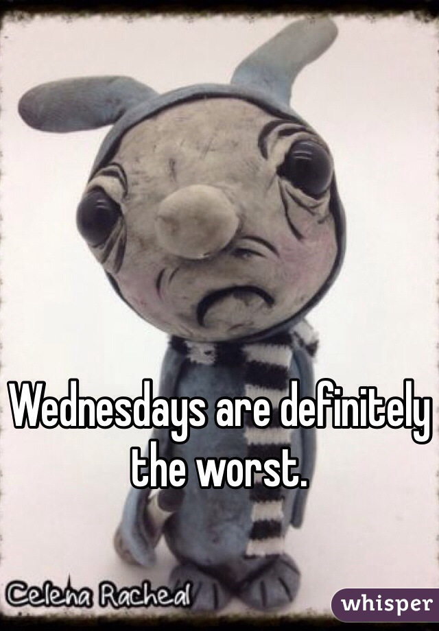 Wednesdays are definitely the worst.