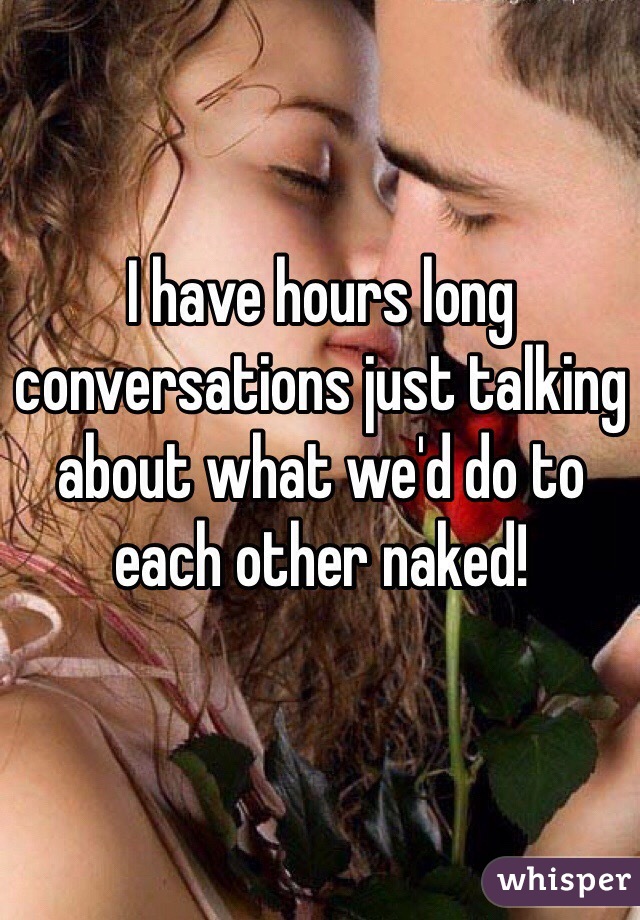 I have hours long conversations just talking about what we'd do to each other naked! 