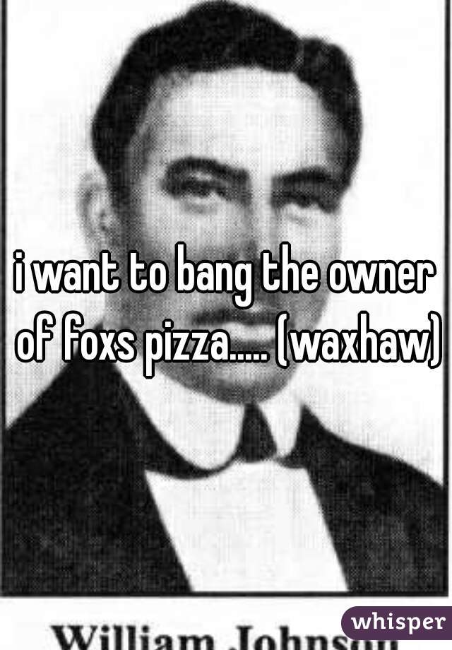 i want to bang the owner of foxs pizza..... (waxhaw)