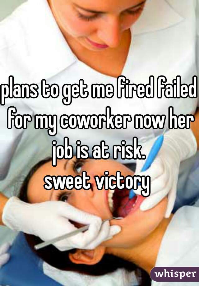 plans to get me fired failed for my coworker now her job is at risk. 
sweet victory 
