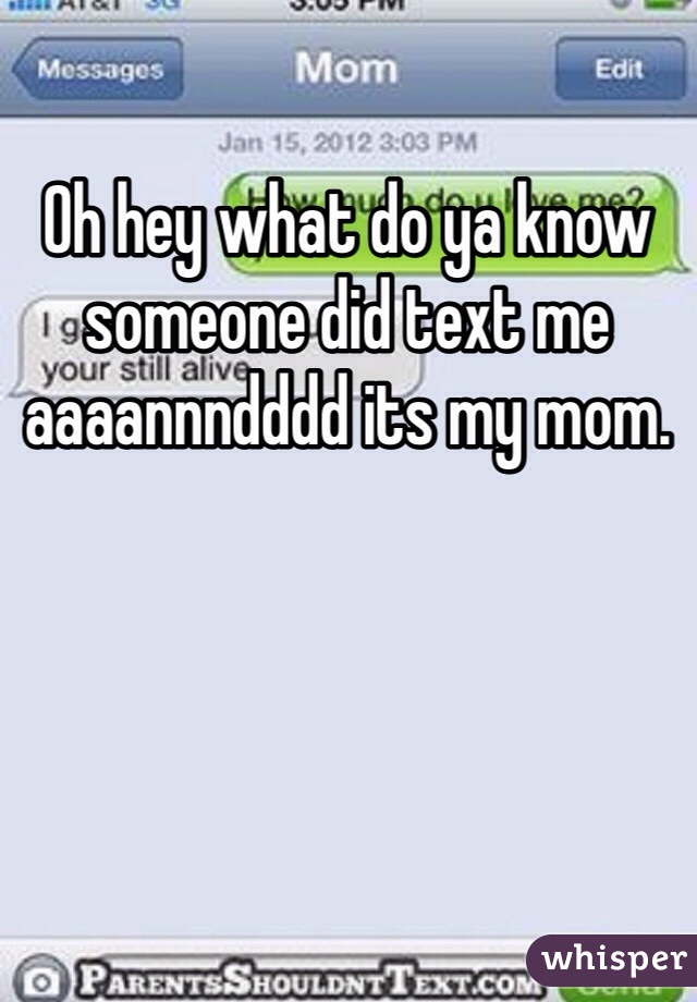 Oh hey what do ya know someone did text me aaaannndddd its my mom. 
