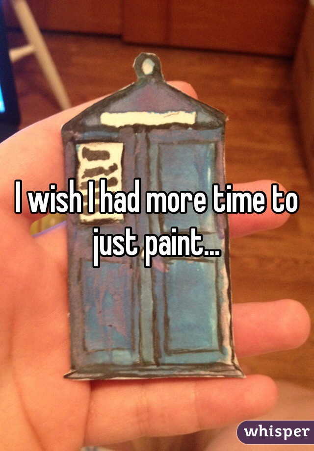 I wish I had more time to just paint...