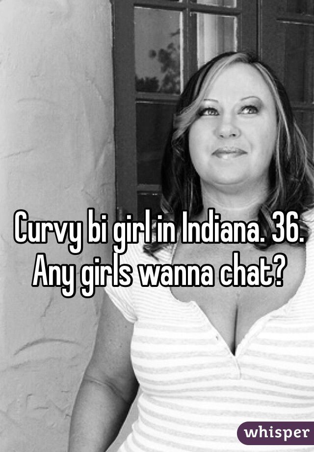 Curvy bi girl in Indiana. 36. Any girls wanna chat?